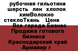 рубочная гильотина шерсть, лен, хлопок, химВолокно, стеклоТкань › Цена ­ 1 000 - Все города Бизнес » Продажа готового бизнеса   . Краснодарский край,Армавир г.